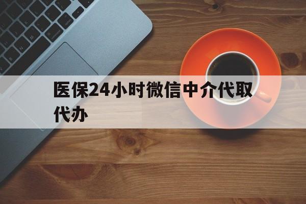 金华医保24小时微信中介代取代办(医保24小时微信中介代取代办可靠吗)