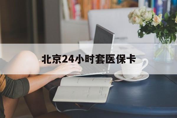 金华24小时套医保卡(北京医保卡优惠政策)