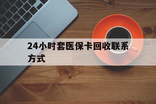 金华24小时套医保卡回收联系方式(回收医保卡电话)