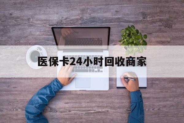 金华医保卡24小时回收商家(医保卡回收电话)