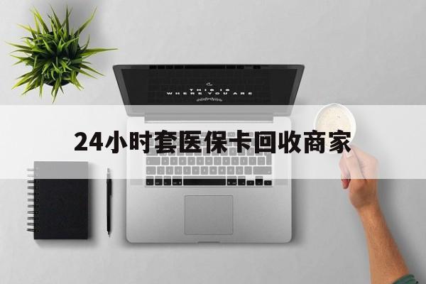 金华24小时套医保卡回收商家(医保取现24小时微信)