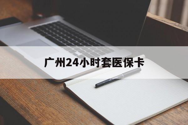 金华广州24小时套医保卡(广州收医保卡)