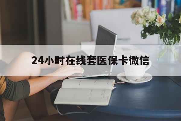 金华24小时在线套医保卡微信(24小时在线套医保卡微信中介)
