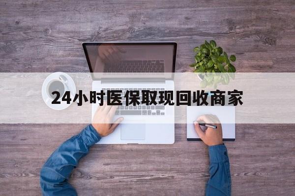 金华24小时医保取现回收商家(医保卡套取现金渠道)