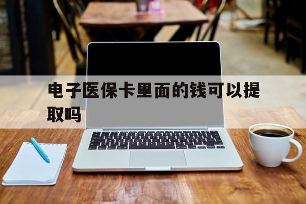 金华电子医保卡里面的钱可以提取吗(电子医保卡能使用医保余额吗)