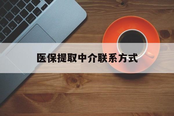 金华医保提取中介联系方式(医保提取中介联系方式最新)