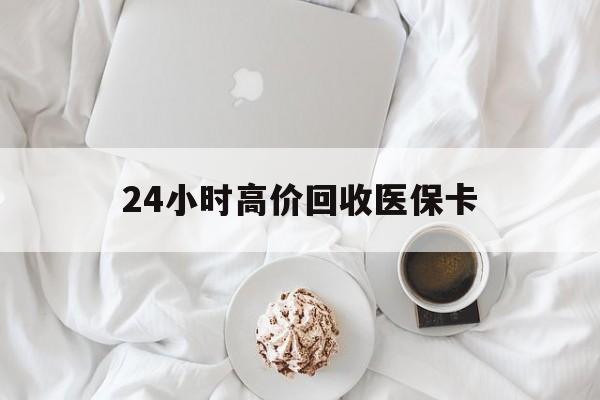 金华24小时高价回收医保卡(温州高价回收医保卡)