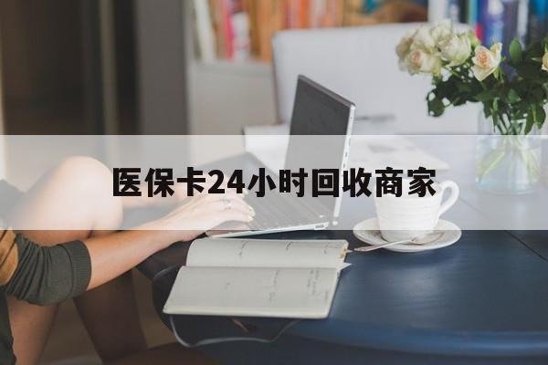 金华医保卡24小时回收商家(高价回收医保卡联系方式)