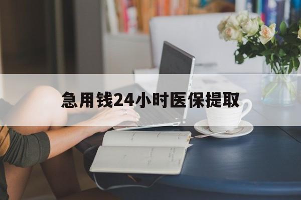 金华急用钱24小时医保提取(24小时医保取现回收)