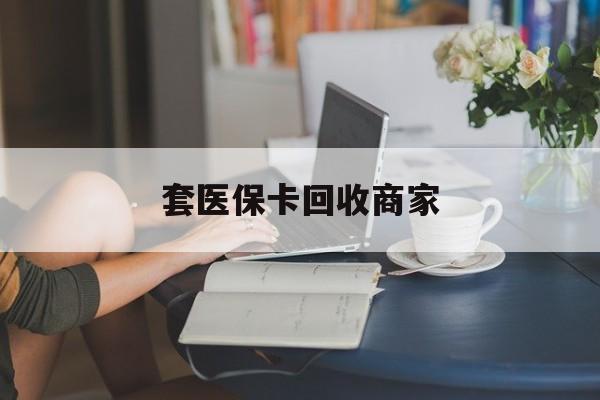 金华套医保卡回收商家(套医保卡回收商家会知道吗)