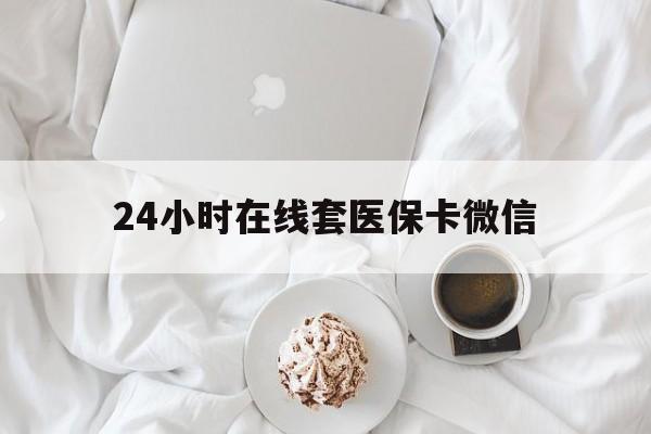 金华24小时在线套医保卡微信(24小时在线套医保卡微信能用吗)