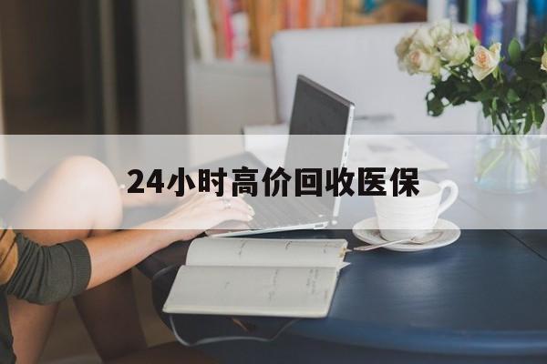 金华24小时高价回收医保(24小时高价回收医保小额)