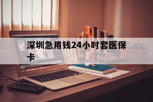 金华深圳急用钱24小时套医保卡(深圳急用钱套医保卡联系方式)