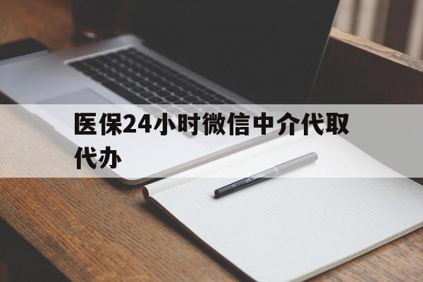金华医保24小时微信中介代取代办(代办医疗保险中介怎么收费)