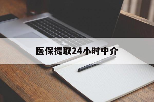 金华医保提取24小时中介(医保提取24小时中介代办)