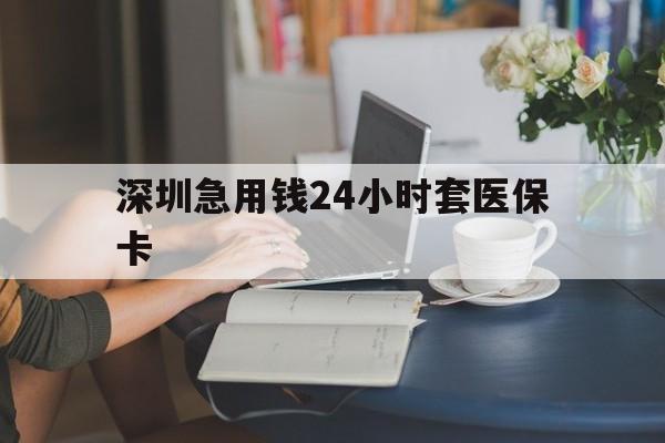 金华深圳急用钱24小时套医保卡(深圳医保卡提取现金方法)