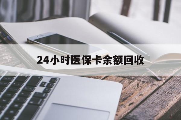金华24小时医保卡余额回收(24小时医保卡余额回收什么意思)
