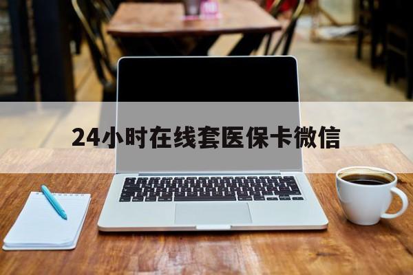 金华24小时在线套医保卡微信(24小时医保取现回收)