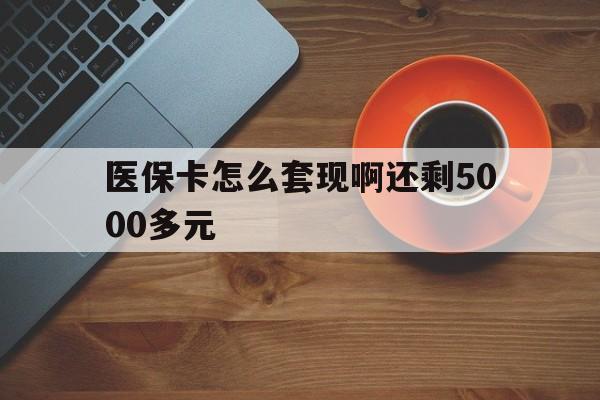 金华医保卡怎么套现啊还剩5000多元(医保卡咋套现)